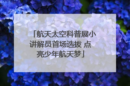 航天太空科普展小讲解员首场选拔 点亮少年航天梦