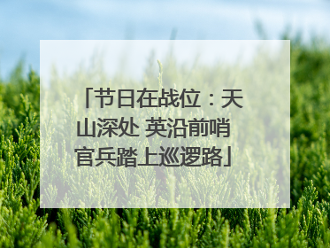 节日在战位：天山深处 英沿前哨官兵踏上巡逻路