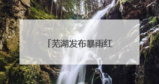 芜湖发布暴雨红色预警 交警全员上岗护高考