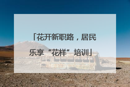 花开新职路，居民乐享“花样”培训