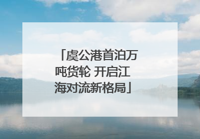 虞公港首泊万吨货轮 开启江海对流新格局