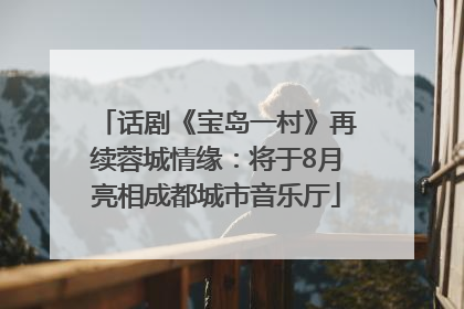话剧《宝岛一村》再续蓉城情缘：将于8月亮相成都城市音乐厅