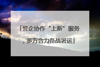 警企协作“上新”服务，多方合力备战暑运