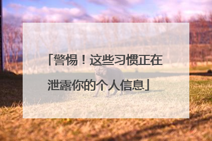 警惕！这些习惯正在泄露你的个人信息
