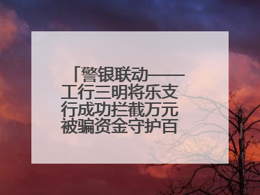 警银联动——工行三明将乐支行成功拦截万元被骗资金守护百姓“钱袋子”