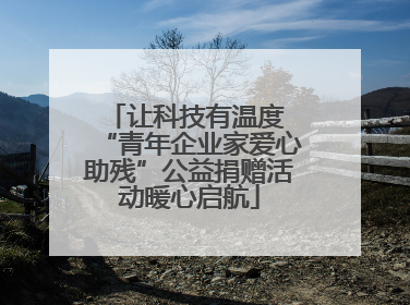 让科技有温度 “青年企业家爱心助残”公益捐赠活动暖心启航