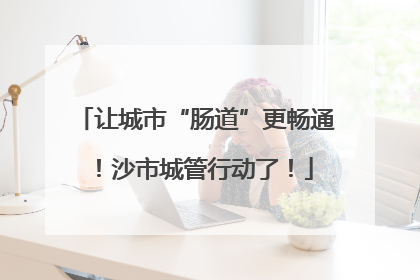 让城市“肠道”更畅通！沙市城管行动了！