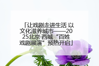 让戏剧走进生活 以文化滋养城市——2025北京·西城“百姓戏剧展演”预热开启