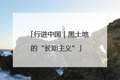 行进中国｜黑土地的“长期主义”