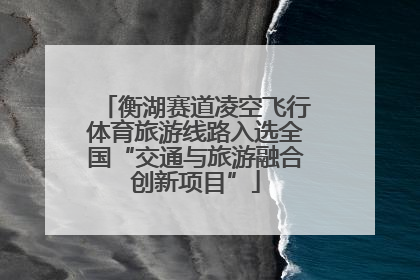 衡湖赛道凌空飞行体育旅游线路入选全国“交通与旅游融合创新项目”