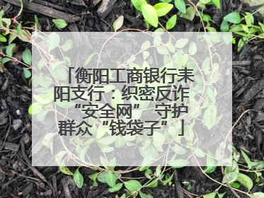 衡阳工商银行耒阳支行：织密反诈“安全网” 守护群众“钱袋子”