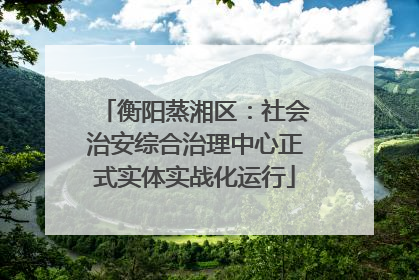衡阳蒸湘区：社会治安综合治理中心正式实体实战化运行
