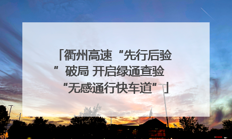 衢州高速“先行后验”破局 开启绿通查验“无感通行快车道”