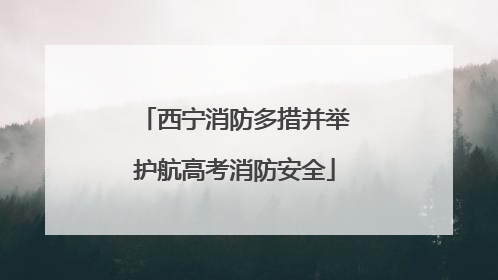 西宁消防多措并举护航高考消防安全