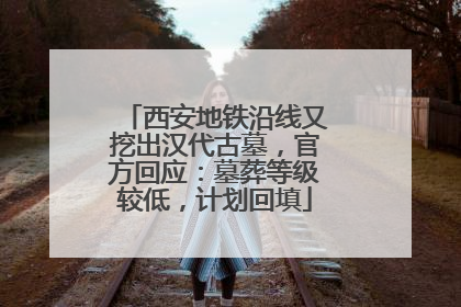 西安地铁沿线又挖出汉代古墓，官方回应：墓葬等级较低，计划回填