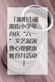 襄阳市磁器街小学举办庆“六一”文艺展演暨心理健康教育月活动