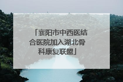 襄阳市中西医结合医院加入湖北骨科康复联盟