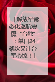 解放军常态化巡航震慑“台独”：单日24架次又让台军心惊！