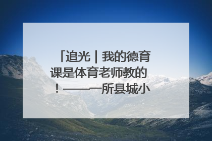 追光｜我的德育课是体育老师教的！——一所县城小学的思政课改革