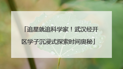 追星就追科学家！武汉经开区学子沉浸式探索时间奥秘