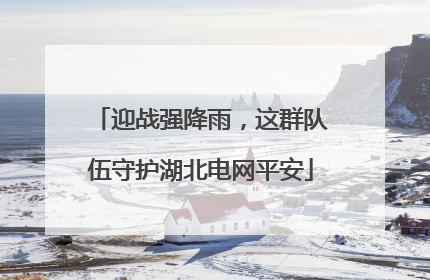 迎战强降雨，这群队伍守护湖北电网平安