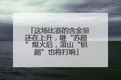 这场比赛的含金量还在上升，继“苏超”爆火后，萧山“镇超”也将打响