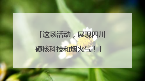 这场活动，展现四川硬核科技和烟火气！