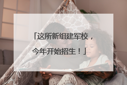 这所新组建军校，今年开始招生！