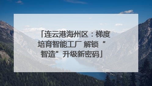 连云港海州区：梯度培育智能工厂 解锁“智造”升级新密码