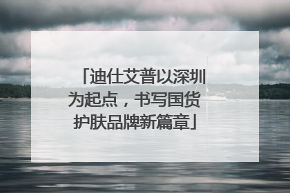 迪仕艾普以深圳为起点，书写国货护肤品牌新篇章