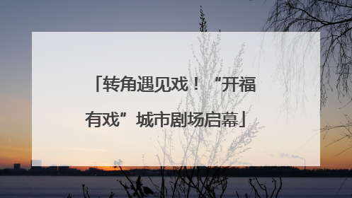 转角遇见戏！“开福有戏”城市剧场启幕