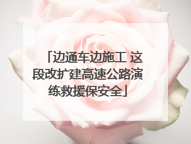 边通车边施工 这段改扩建高速公路演练救援保安全