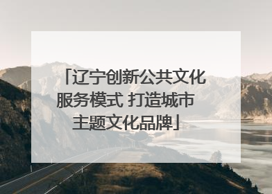 辽宁创新公共文化服务模式 打造城市主题文化品牌