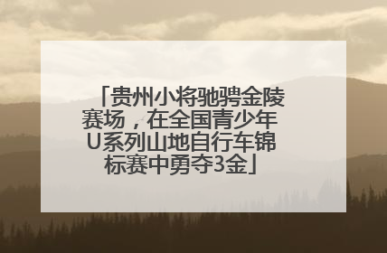 贵州小将驰骋金陵赛场，在全国青少年U系列山地自行车锦标赛中勇夺3金