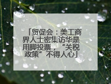 贸促会：美工商界人士密集访华是用脚投票，“关税政策”不得人心