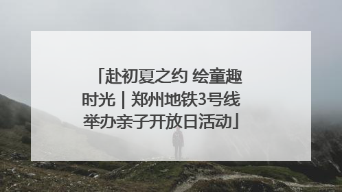 赴初夏之约 绘童趣时光｜郑州地铁3号线举办亲子开放日活动