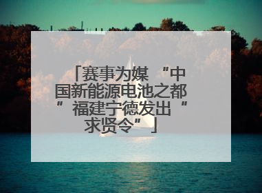 赛事为媒 “中国新能源电池之都”福建宁德发出“求贤令”