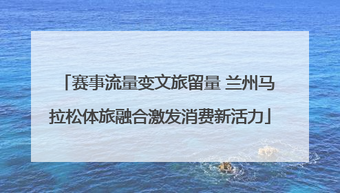 赛事流量变文旅留量 兰州马拉松体旅融合激发消费新活力