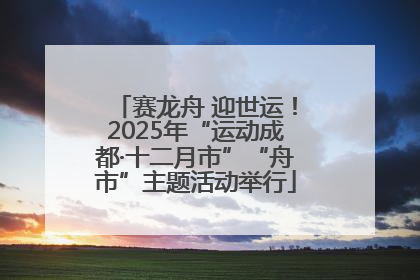赛龙舟 迎世运！2025年“运动成都·十二月市”“舟市”主题活动举行