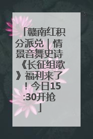 赣南红积分派兑｜情景音舞史诗《长征组歌》福利来了！今日15:30开抢
