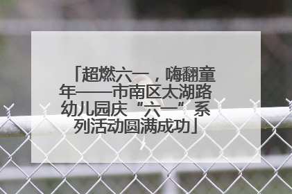 超燃六一，嗨翻童年——市南区太湖路幼儿园庆“六一”系列活动圆满成功