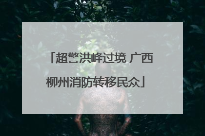 超警洪峰过境 广西柳州消防转移民众