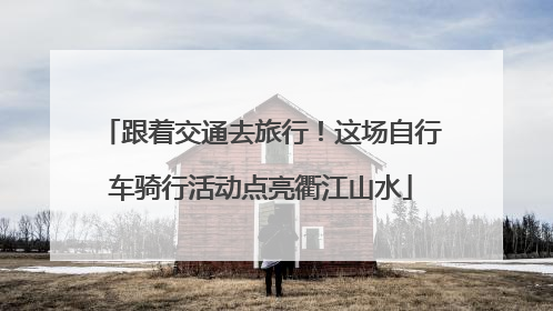 跟着交通去旅行！这场自行车骑行活动点亮衢江山水