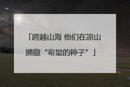 跨越山海 他们在凉山播撒“希望的种子”