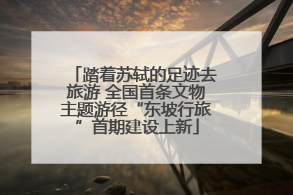 踏着苏轼的足迹去旅游 全国首条文物主题游径“东坡行旅”首期建设上新