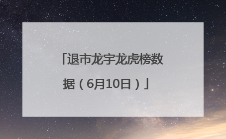 退市龙宇龙虎榜数据（6月10日）