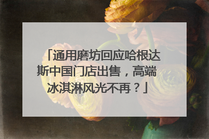 通用磨坊回应哈根达斯中国门店出售，高端冰淇淋风光不再？