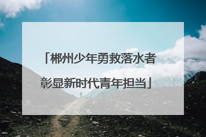 郴州少年勇救落水者 彰显新时代青年担当