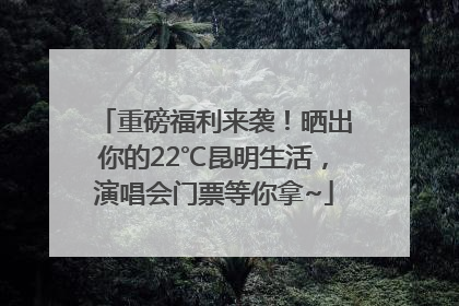 重磅福利来袭！晒出你的22℃昆明生活，演唱会门票等你拿~