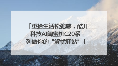 重拾生活松弛感，酷开科技AI闺蜜机C20系列做你的“解忧驿站”
